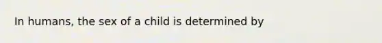 In humans, the sex of a child is determined by