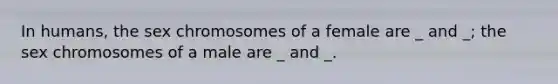 In humans, the sex chromosomes of a female are _ and _; the sex chromosomes of a male are _ and _.