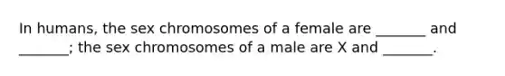 In humans, the sex chromosomes of a female are _______ and _______; the sex chromosomes of a male are X and _______.