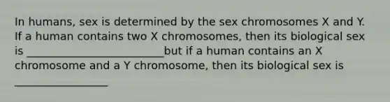 In humans, sex is determined by the sex chromosomes X and Y. If a human contains two X chromosomes, then its biological sex is _________________________but if a human contains an X chromosome and a Y chromosome, then its biological sex is _________________