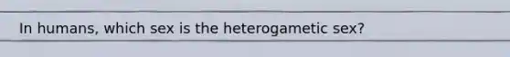 In humans, which sex is the heterogametic sex?