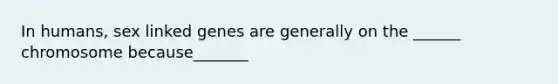 In humans, sex linked genes are generally on the ______ chromosome because_______