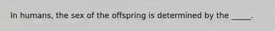 In humans, the sex of the offspring is determined by the _____.