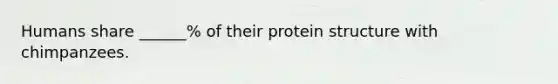 Humans share ______% of their protein structure with chimpanzees.