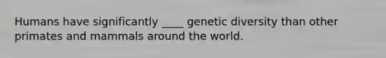 Humans have significantly ____ genetic diversity than other primates and mammals around the world.