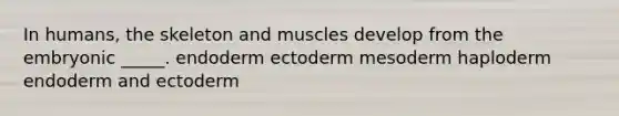 In humans, the skeleton and muscles develop from the embryonic _____. endoderm ectoderm mesoderm haploderm endoderm and ectoderm