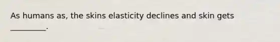 As humans as, the skins elasticity declines and skin gets _________.