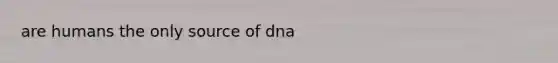 are humans the only source of dna