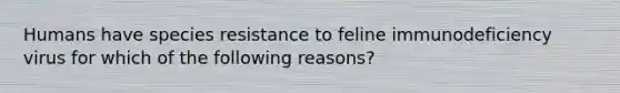 Humans have species resistance to feline immunodeficiency virus for which of the following reasons?