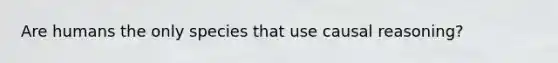 Are humans the only species that use causal reasoning?