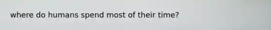 where do humans spend most of their time?