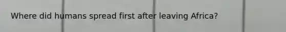 Where did humans spread first after leaving Africa?