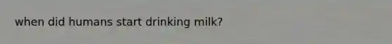 when did humans start drinking milk?