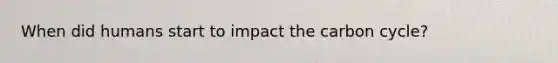 When did humans start to impact the carbon cycle?