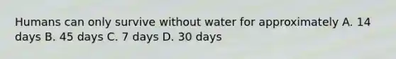 Humans can only survive without water for approximately A. 14 days B. 45 days C. 7 days D. 30 days