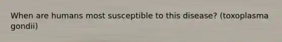 When are humans most susceptible to this disease? (toxoplasma gondii)