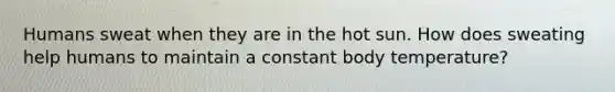 Humans sweat when they are in the hot sun. How does sweating help humans to maintain a constant body temperature?