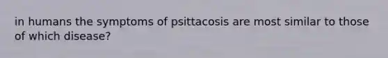 in humans the symptoms of psittacosis are most similar to those of which disease?