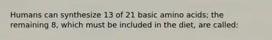 Humans can synthesize 13 of 21 basic amino acids; the remaining 8, which must be included in the diet, are called: