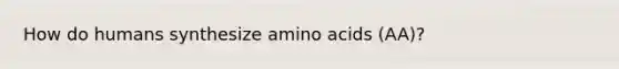 How do humans synthesize amino acids (AA)?