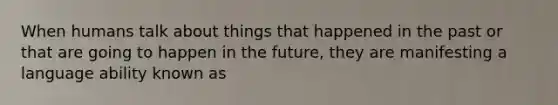 When humans talk about things that happened in the past or that are going to happen in the future, they are manifesting a language ability known as