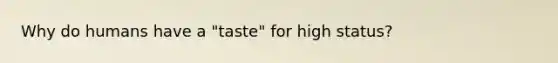 Why do humans have a "taste" for high status?