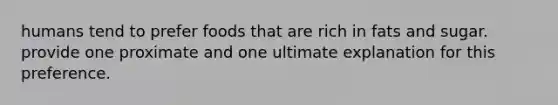 humans tend to prefer foods that are rich in fats and sugar. provide one proximate and one ultimate explanation for this preference.