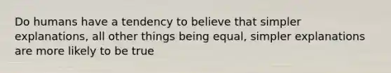 Do humans have a tendency to believe that simpler explanations, all other things being equal, simpler explanations are more likely to be true