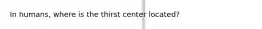 In humans, where is the thirst center located?