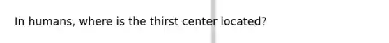 In humans, where is the thirst center located?