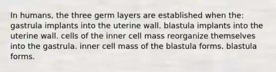 In humans, the three germ layers are established when the: gastrula implants into the uterine wall. blastula implants into the uterine wall. cells of the inner cell mass reorganize themselves into the gastrula. inner cell mass of the blastula forms. blastula forms.