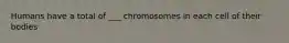 Humans have a total of ___ chromosomes in each cell of their bodies