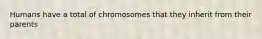 Humans have a total of chromosomes that they inherit from their parents