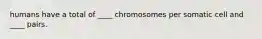 humans have a total of ____ chromosomes per somatic cell and ____ pairs.