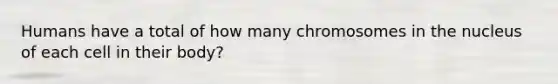 Humans have a total of how many chromosomes in the nucleus of each cell in their body?