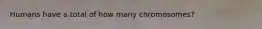 Humans have a total of how many chromosomes?