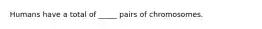 Humans have a total of _____ pairs of chromosomes.