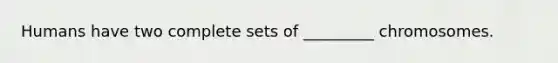 Humans have two complete sets of _________ chromosomes.