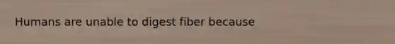 Humans are unable to digest fiber because