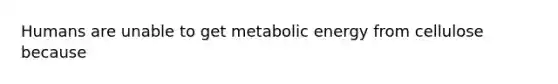 Humans are unable to get metabolic energy from cellulose because