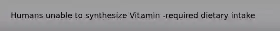 Humans unable to synthesize Vitamin -required dietary intake