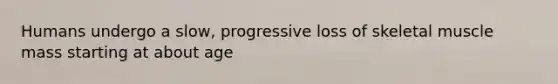 Humans undergo a slow, progressive loss of skeletal muscle mass starting at about age