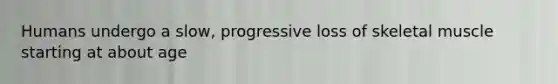 Humans undergo a slow, progressive loss of skeletal muscle starting at about age