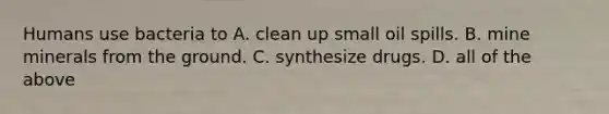 Humans use bacteria to A. clean up small oil spills. B. mine minerals from the ground. C. synthesize drugs. D. all of the above