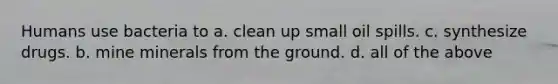 Humans use bacteria to a. clean up small oil spills. c. synthesize drugs. b. mine minerals from the ground. d. all of the above