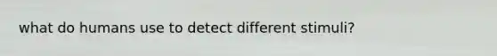 what do humans use to detect different stimuli?