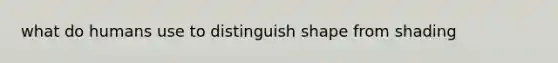 what do humans use to distinguish shape from shading