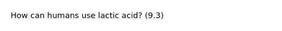 How can humans use lactic acid? (9.3)