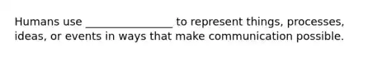 Humans use ________________ to represent things, processes, ideas, or events in ways that make communication possible.