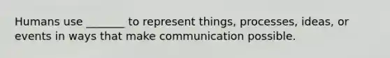 Humans use _______ to represent things, processes, ideas, or events in ways that make communication possible.